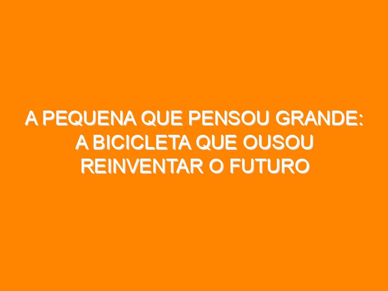 A Pequena Que Pensou Grande: A bicicleta que ousou reinventar o futuro