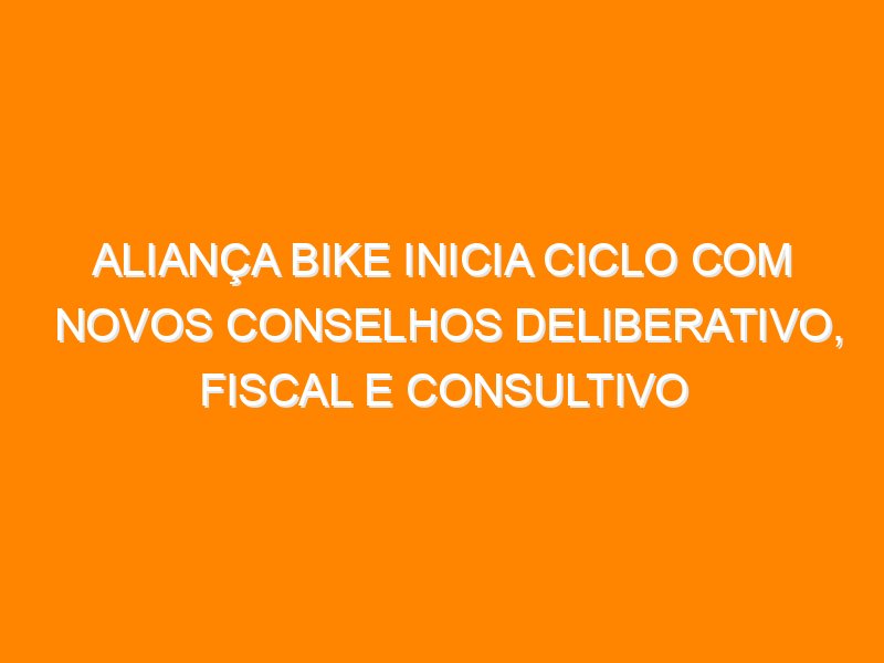 Aliança Bike inicia ciclo com novos conselhos Deliberativo, Fiscal e Consultivo