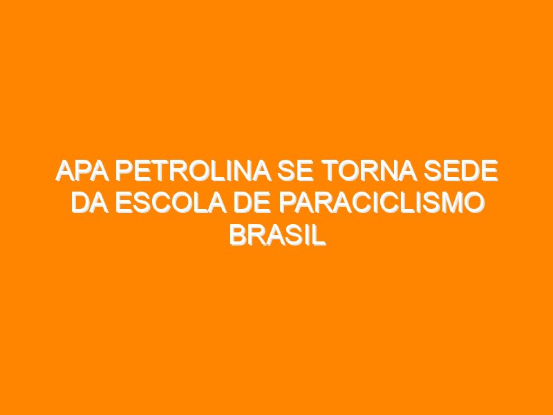 APA Petrolina se torna sede da Escola de Paraciclismo Brasil