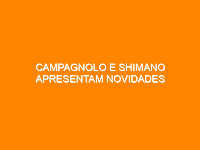 Campagnolo e Shimano apresentam novidades