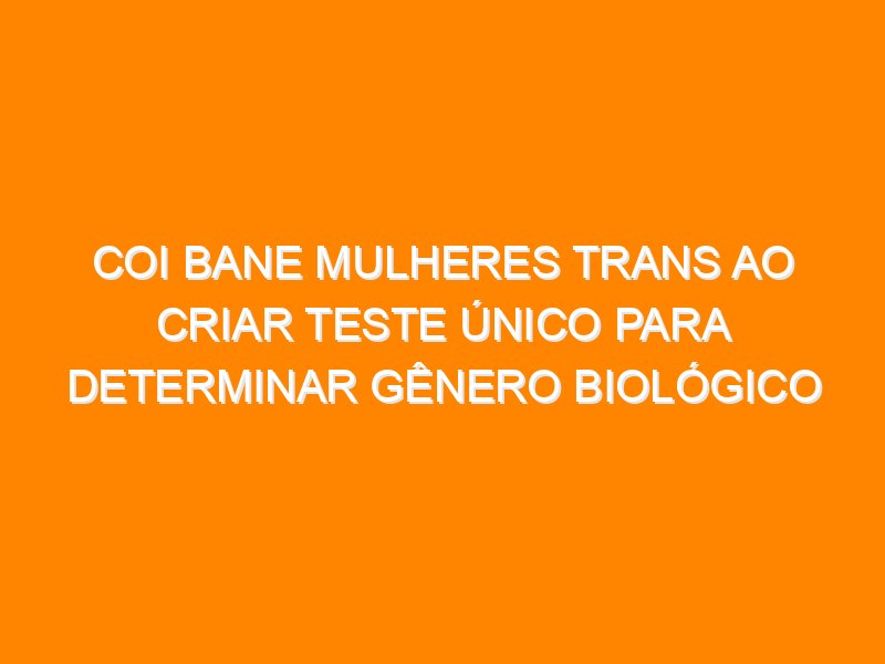 COI bane mulheres trans ao criar teste único para determinar gênero biológico