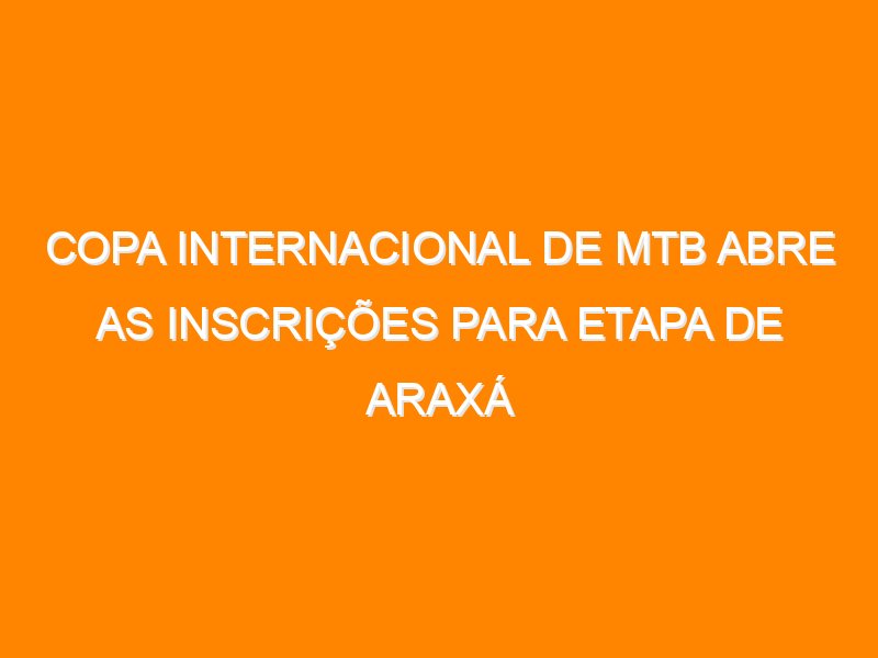 Copa Internacional de MTB abre as inscrições para etapa de Araxá