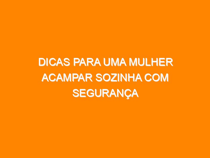 Dicas para uma mulher acampar sozinha com segurança