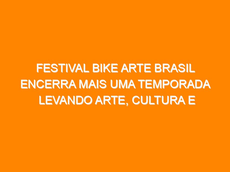 Festival Bike Arte Brasil encerra mais uma temporada levando arte, cultura e mobilidade a diversas regiões do país