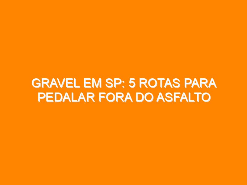 Gravel em SP: 5 rotas para pedalar fora do asfalto