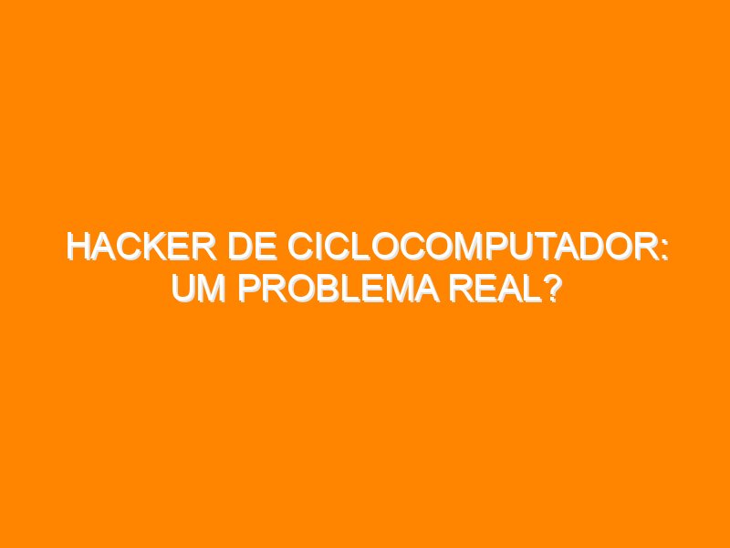 Hacker de Ciclocomputador: um problema real?