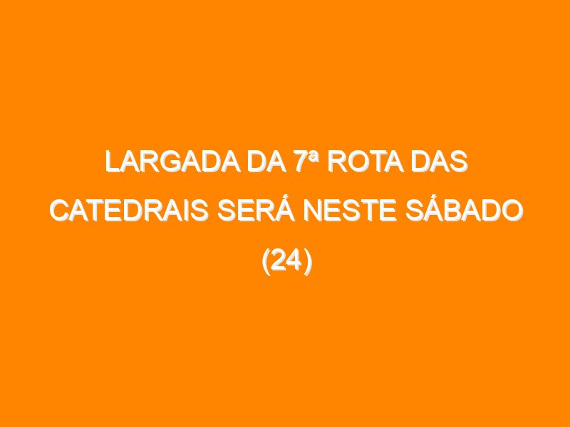 Largada da 7ª Rota das Catedrais será neste sábado (24)