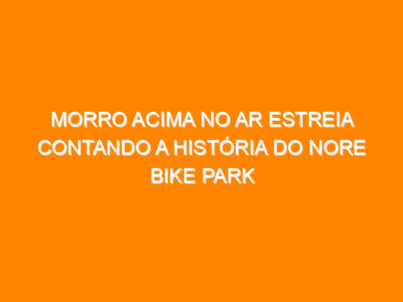 Morro Acima no Ar estreia contando a história do Nore Bike Park