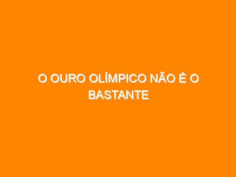O Ouro Olímpico não é o bastante