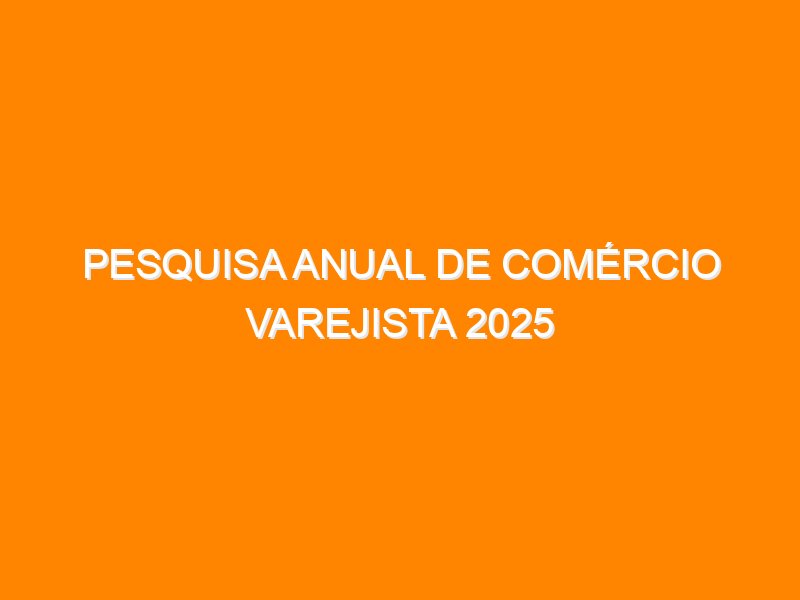 Pesquisa Anual de Comércio Varejista 2025