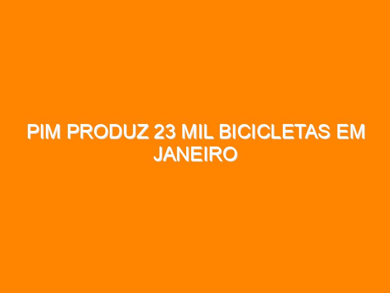 PIM produz 23 mil bicicletas em janeiro