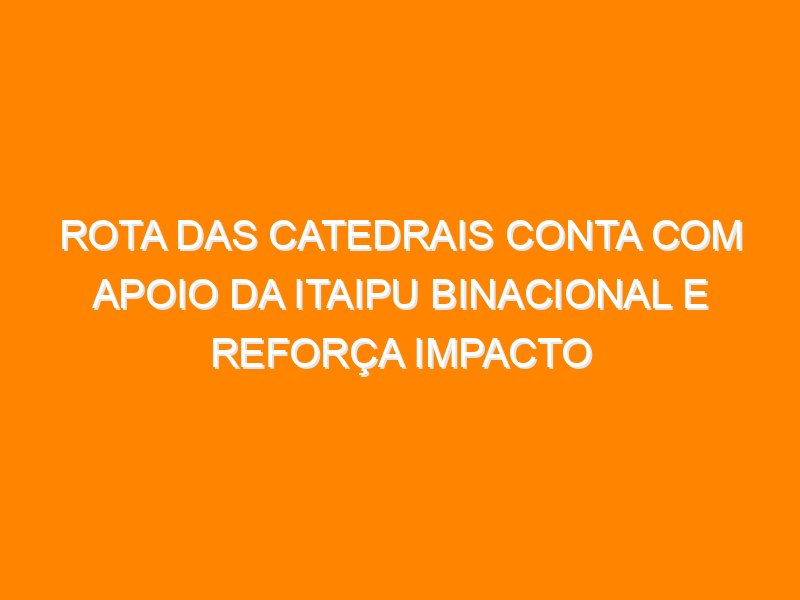 Rota das Catedrais conta com apoio da Itaipu Binacional e reforça impacto regional do evento