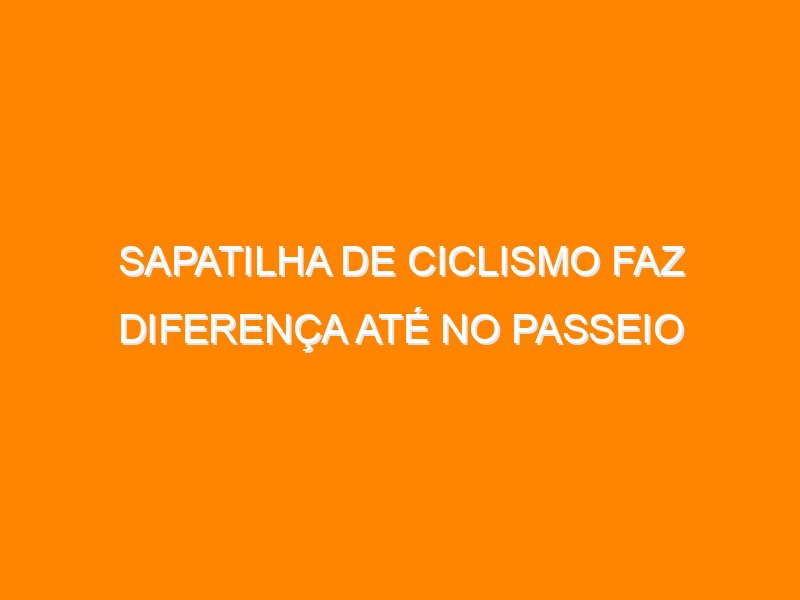 Sapatilha de ciclismo faz diferença até no passeio
