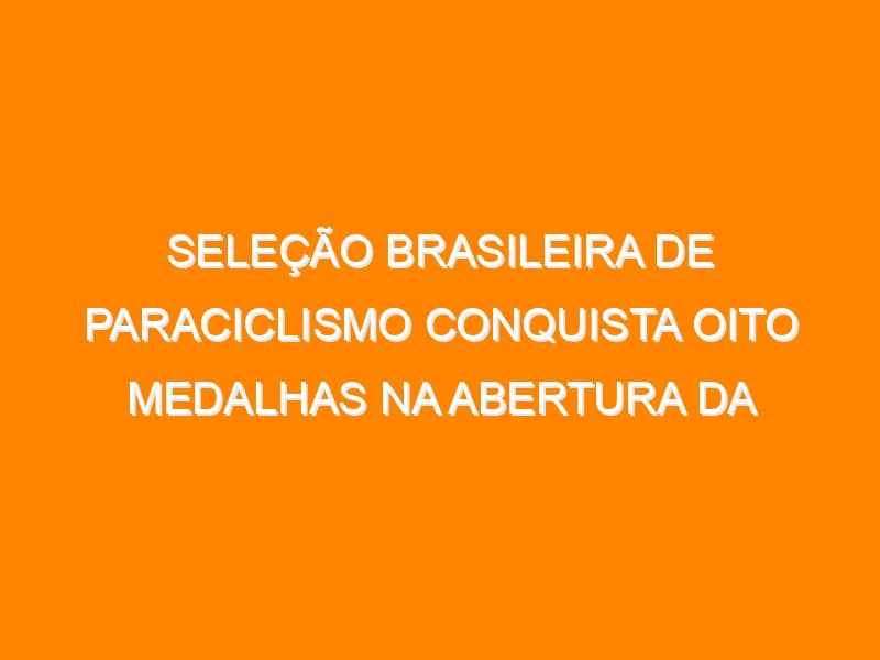 Seleção Brasileira de Paraciclismo conquista oito medalhas na abertura da Copa do Mundo 2025
