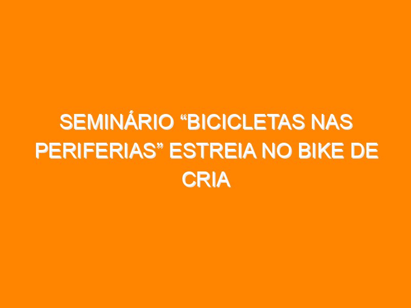 Seminário “Bicicletas nas Periferias” estreia no Bike de Cria