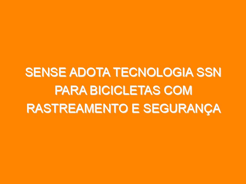 Sense adota tecnologia SSN para bicicletas com rastreamento e segurança avançados