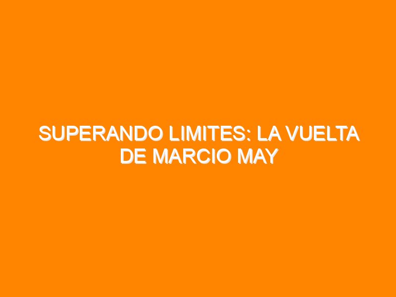 Superando limites: La vuelta de Marcio May