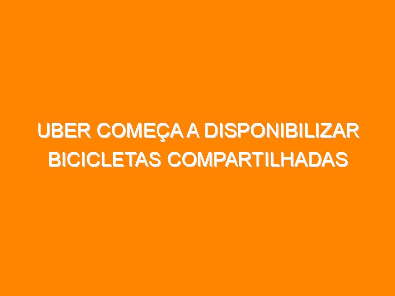 Uber começa a disponibilizar bicicletas compartilhadas