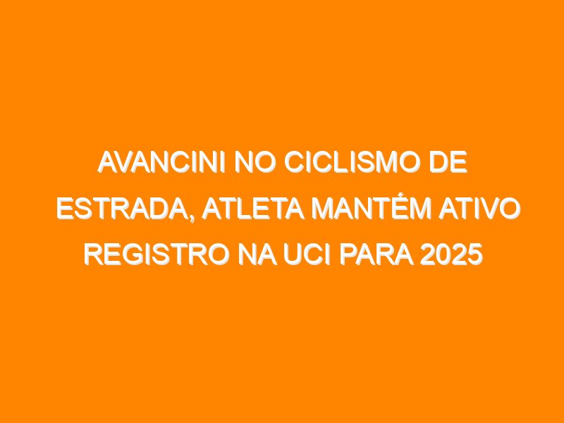 Avancini no ciclismo de estrada, atleta mantém ativo registro na UCI para 2025