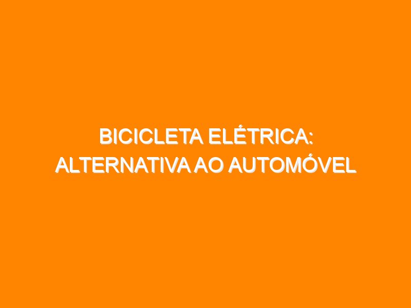 Bicicleta Elétrica: alternativa ao automóvel