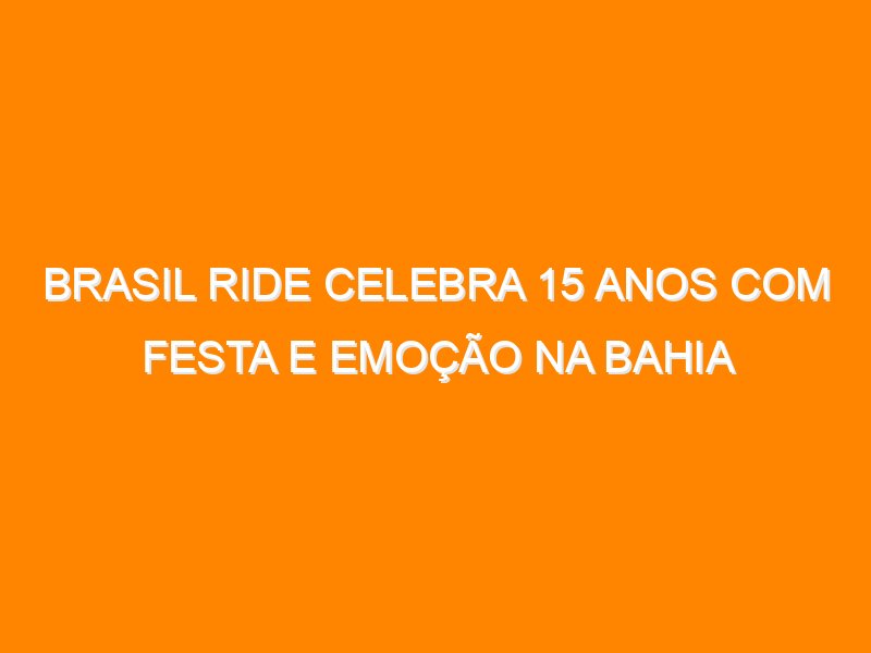Brasil Ride celebra 15 anos com festa e emoção na Bahia