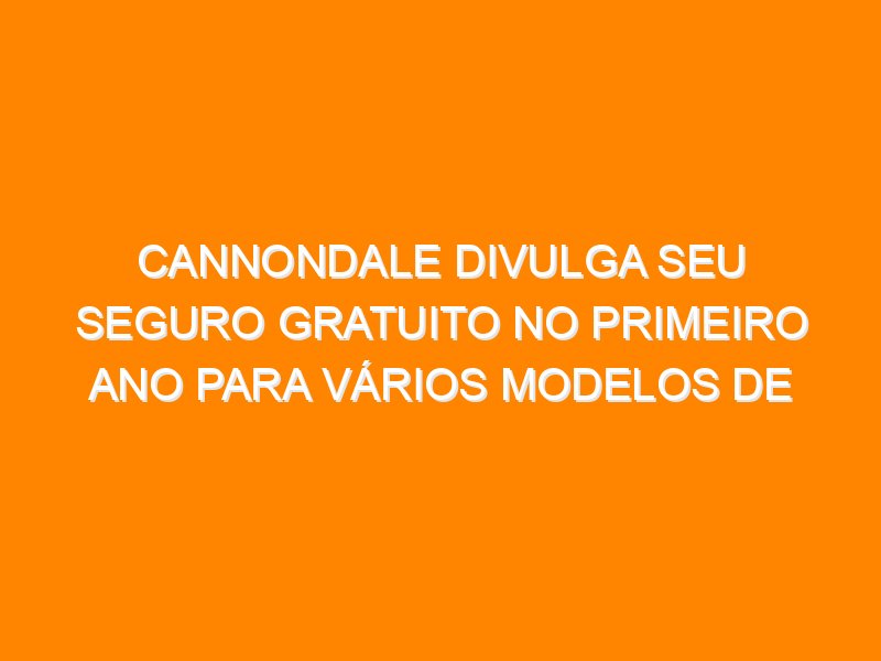Cannondale divulga seu seguro gratuito no primeiro ano para vários modelos de bikes