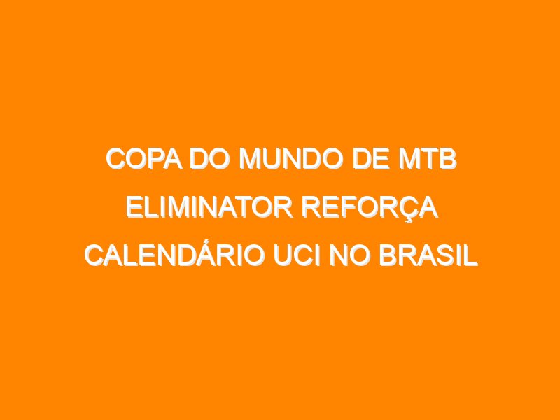 Copa do Mundo de MTB Eliminator reforça calendário UCI no Brasil Copa do Mundo de MTB Eliminator reforça calendário UCI no Brasil