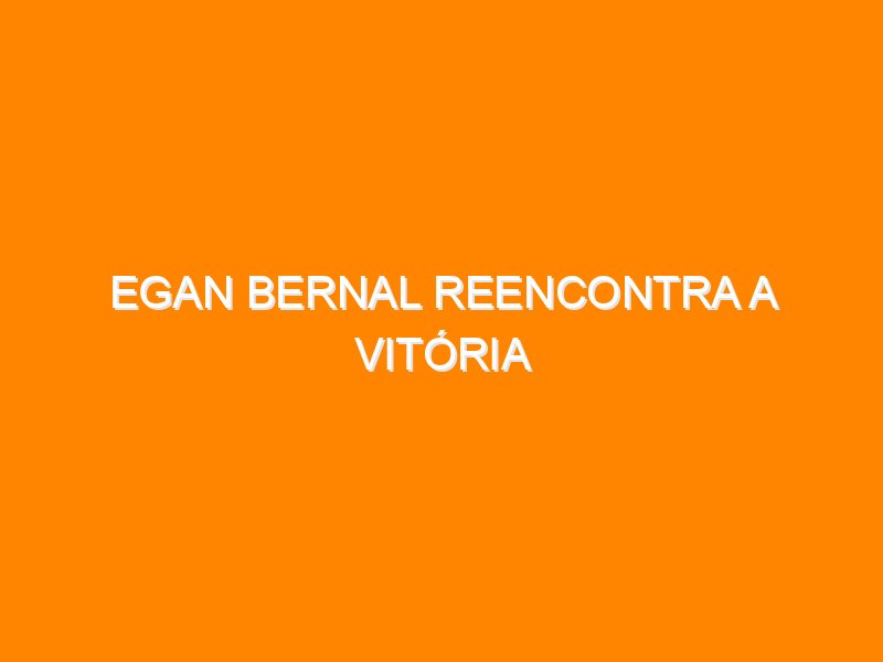 Egan Bernal reencontra a vitória Egan Bernal reencontra a vitória
