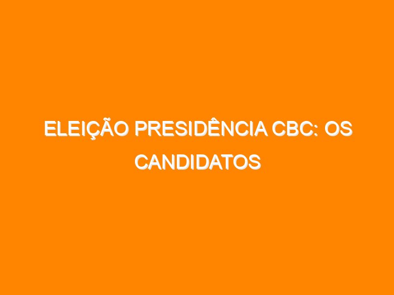 ELEIÇÃO PRESIDÊNCIA CBC: OS CANDIDATOS