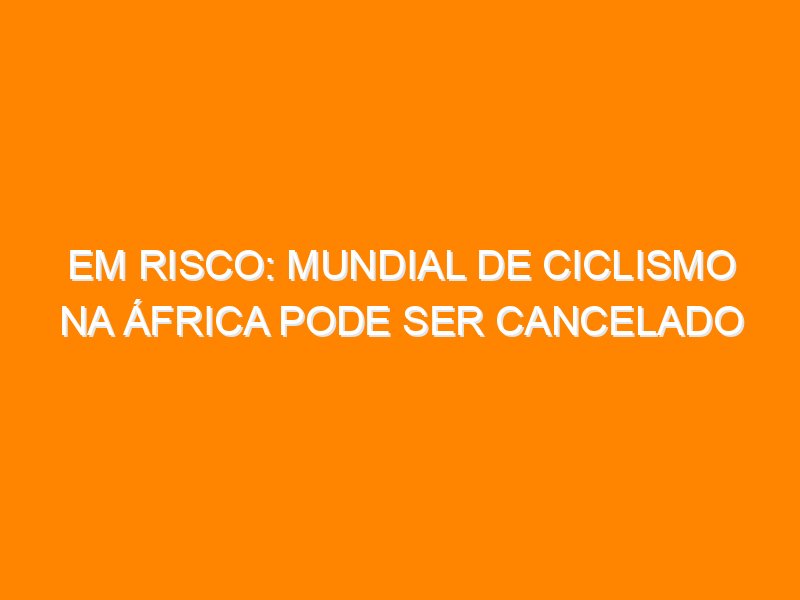 Em risco: Mundial de Ciclismo na África pode ser cancelado