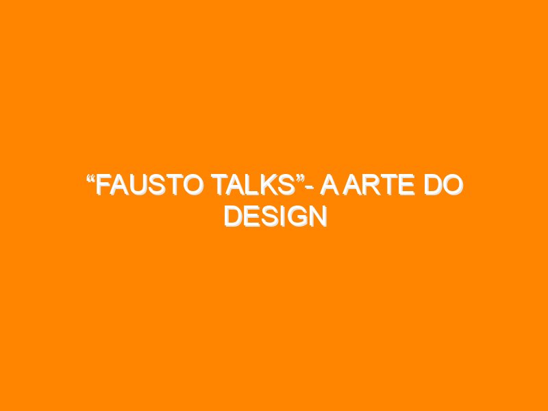 “Fausto Talks”- A arte do design