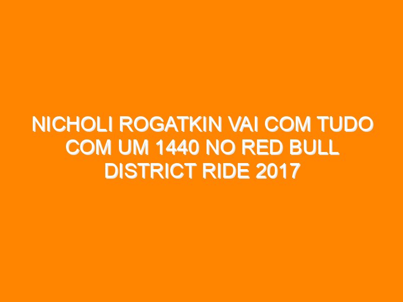 Nicholi Rogatkin vai com tudo com um 1440 no Red Bull District Ride 2017