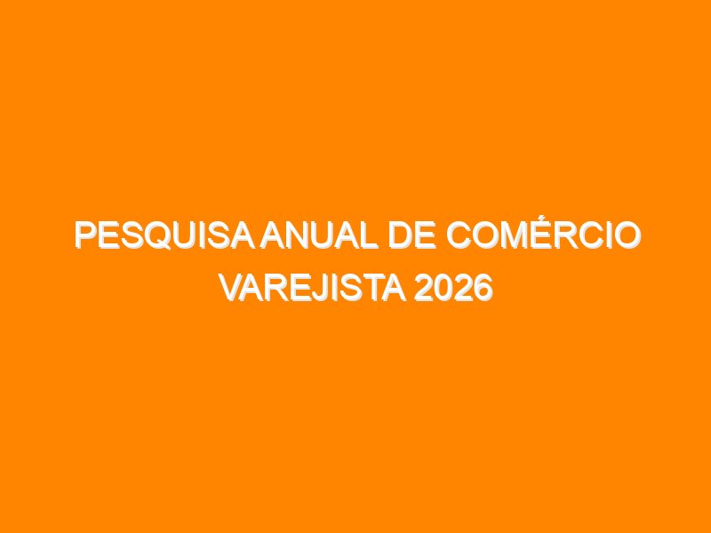 Pesquisa Anual de Comércio Varejista 2026