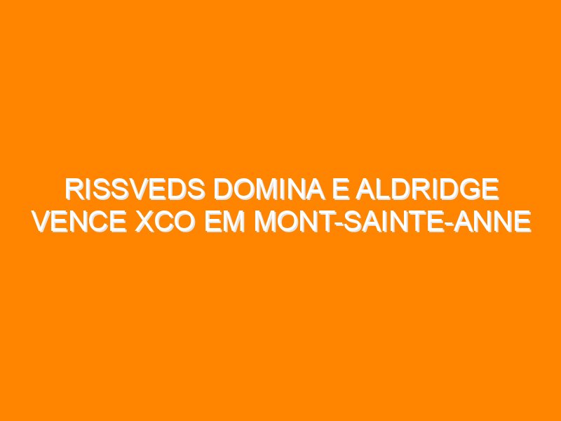 Rissveds domina e Aldridge vence XCO em Mont-Sainte-Anne