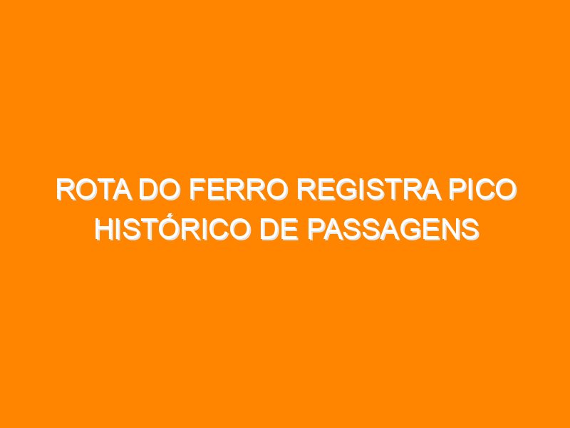 Rota do Ferro registra pico histórico de passagens