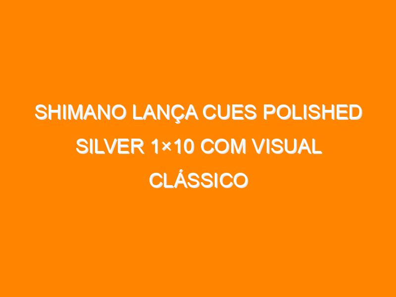 Shimano lança CUES Polished Silver 1×10 com visual clássico