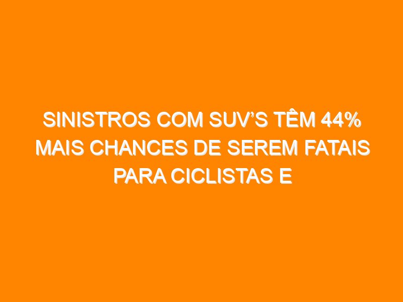 Sinistros com SUV’s têm 44% mais chances de serem fatais para ciclistas e pedestres Sinistros com SUV’s têm 44% mais chances de serem fatais para ciclistas e pedestres