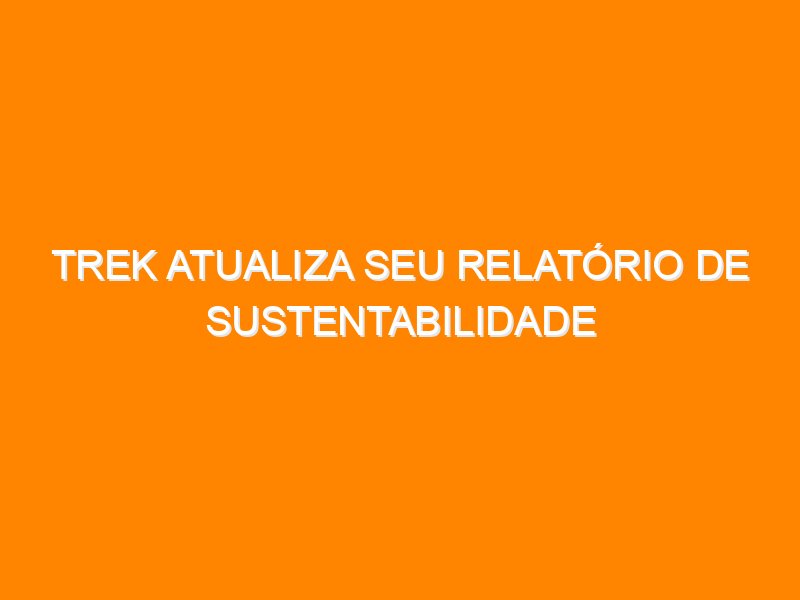 Trek atualiza seu relatório de sustentabilidade