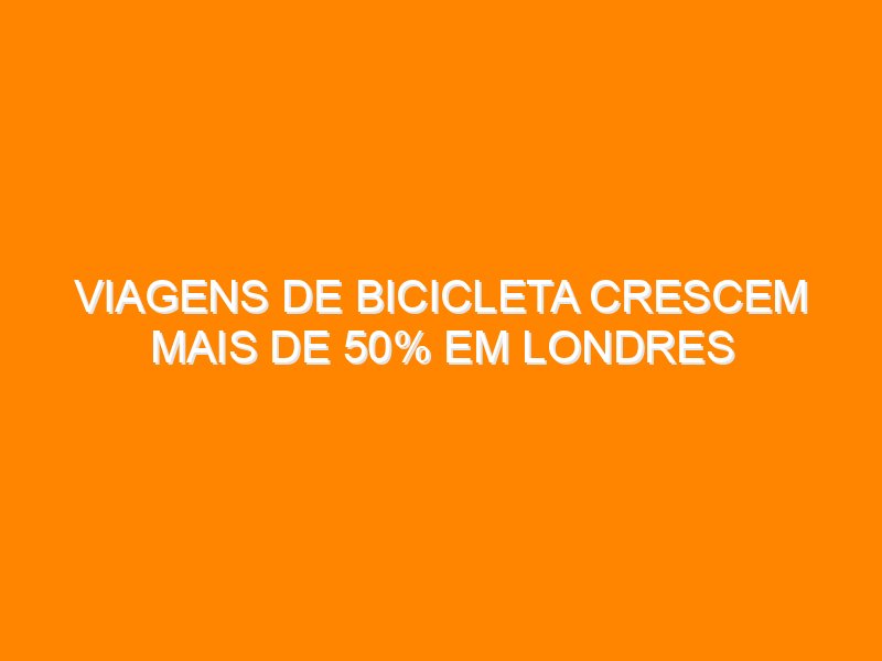 Viagens de bicicleta crescem mais de 50% em Londres